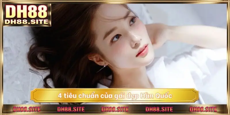 4 tiêu chuẩn của gái đẹp Hàn Quốc