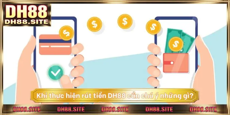Khi thực hiện rút tiền DH88 cần chú ý những gì?