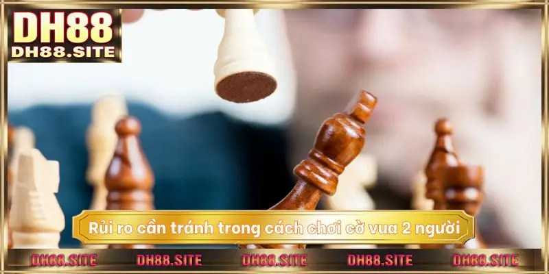 Rủi ro cần tránh trong cách chơi cờ vua 2 người